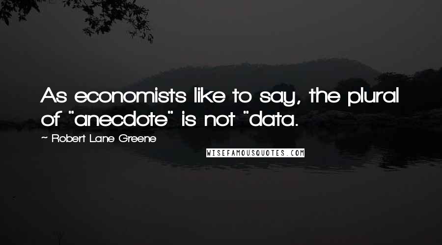 Robert Lane Greene Quotes: As economists like to say, the plural of "anecdote" is not "data.