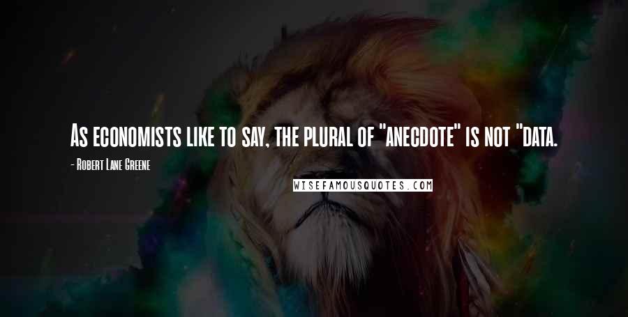 Robert Lane Greene Quotes: As economists like to say, the plural of "anecdote" is not "data.