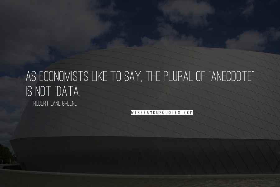Robert Lane Greene Quotes: As economists like to say, the plural of "anecdote" is not "data.