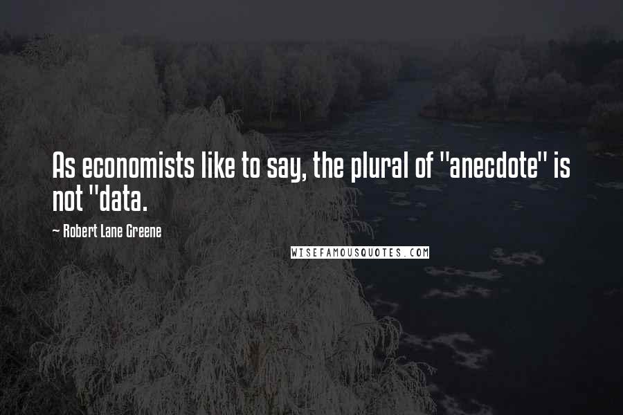 Robert Lane Greene Quotes: As economists like to say, the plural of "anecdote" is not "data.