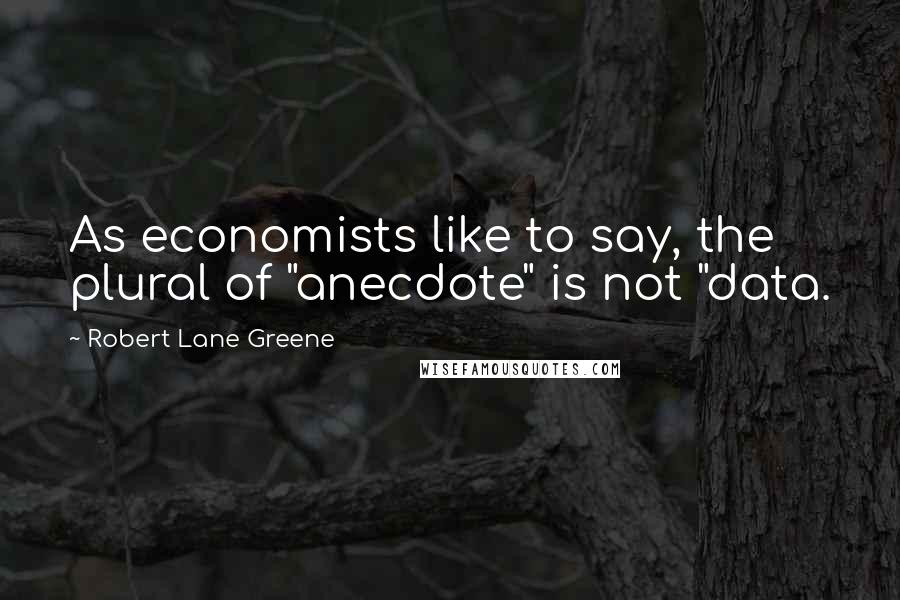 Robert Lane Greene Quotes: As economists like to say, the plural of "anecdote" is not "data.