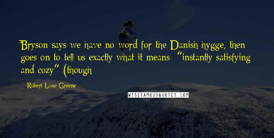 Robert Lane Greene Quotes: Bryson says we have no word for the Danish hygge, then goes on to tell us exactly what it means: "instantly satisfying and cozy" (though