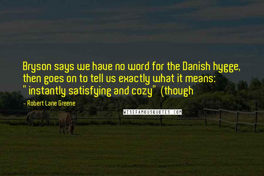 Robert Lane Greene Quotes: Bryson says we have no word for the Danish hygge, then goes on to tell us exactly what it means: "instantly satisfying and cozy" (though