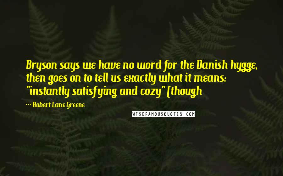 Robert Lane Greene Quotes: Bryson says we have no word for the Danish hygge, then goes on to tell us exactly what it means: "instantly satisfying and cozy" (though