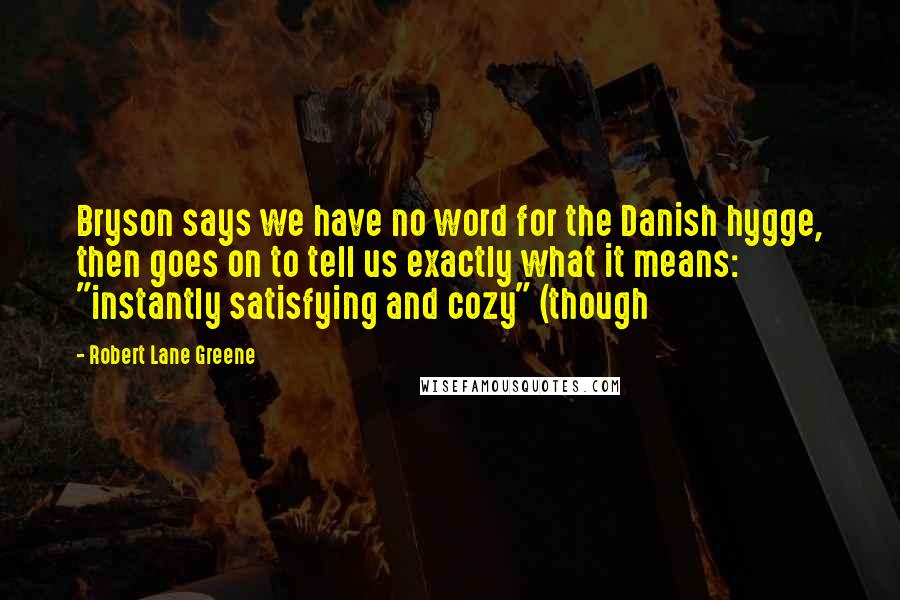 Robert Lane Greene Quotes: Bryson says we have no word for the Danish hygge, then goes on to tell us exactly what it means: "instantly satisfying and cozy" (though