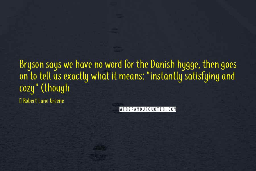 Robert Lane Greene Quotes: Bryson says we have no word for the Danish hygge, then goes on to tell us exactly what it means: "instantly satisfying and cozy" (though