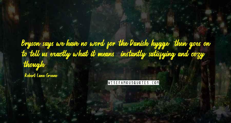 Robert Lane Greene Quotes: Bryson says we have no word for the Danish hygge, then goes on to tell us exactly what it means: "instantly satisfying and cozy" (though