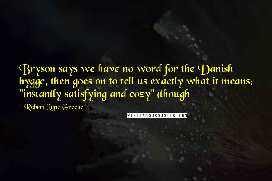 Robert Lane Greene Quotes: Bryson says we have no word for the Danish hygge, then goes on to tell us exactly what it means: "instantly satisfying and cozy" (though