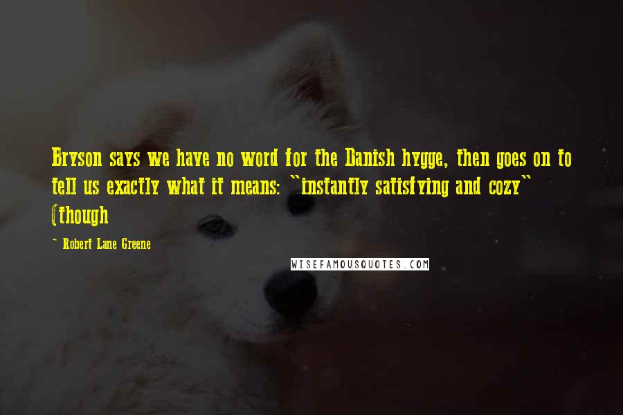 Robert Lane Greene Quotes: Bryson says we have no word for the Danish hygge, then goes on to tell us exactly what it means: "instantly satisfying and cozy" (though