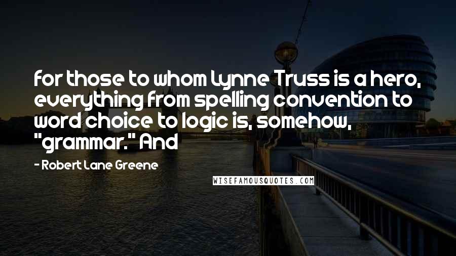 Robert Lane Greene Quotes: for those to whom Lynne Truss is a hero, everything from spelling convention to word choice to logic is, somehow, "grammar." And