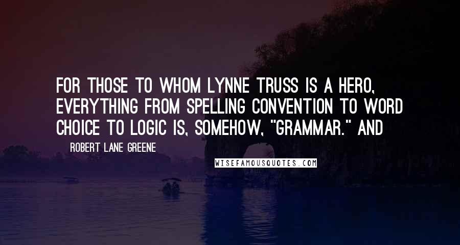 Robert Lane Greene Quotes: for those to whom Lynne Truss is a hero, everything from spelling convention to word choice to logic is, somehow, "grammar." And