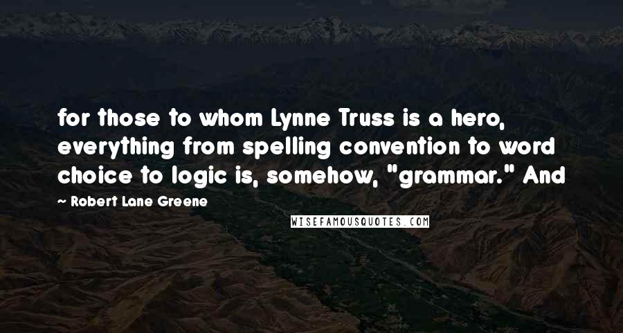 Robert Lane Greene Quotes: for those to whom Lynne Truss is a hero, everything from spelling convention to word choice to logic is, somehow, "grammar." And