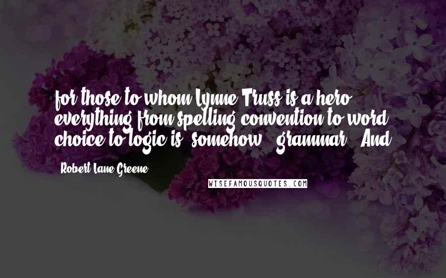 Robert Lane Greene Quotes: for those to whom Lynne Truss is a hero, everything from spelling convention to word choice to logic is, somehow, "grammar." And