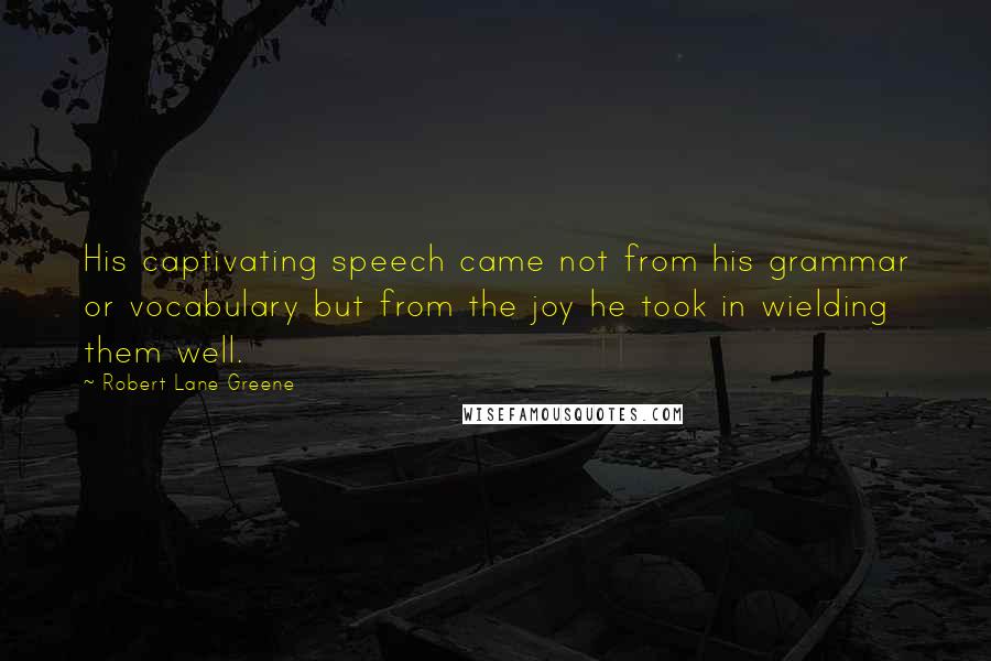 Robert Lane Greene Quotes: His captivating speech came not from his grammar or vocabulary but from the joy he took in wielding them well.