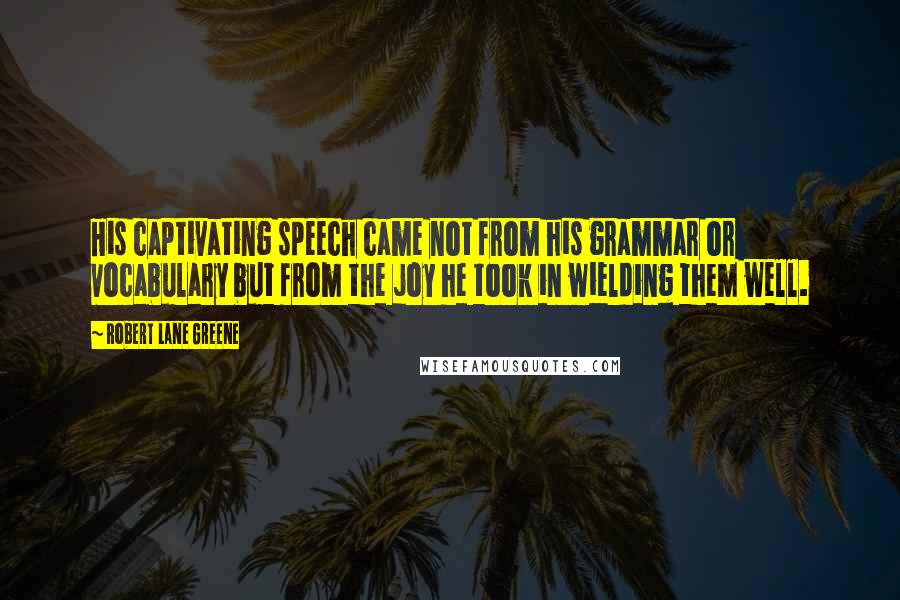 Robert Lane Greene Quotes: His captivating speech came not from his grammar or vocabulary but from the joy he took in wielding them well.