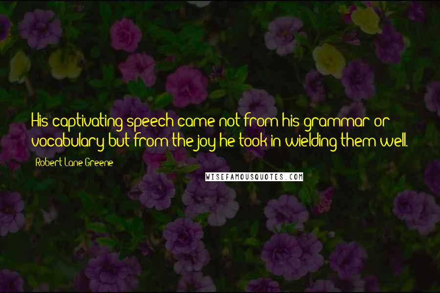 Robert Lane Greene Quotes: His captivating speech came not from his grammar or vocabulary but from the joy he took in wielding them well.