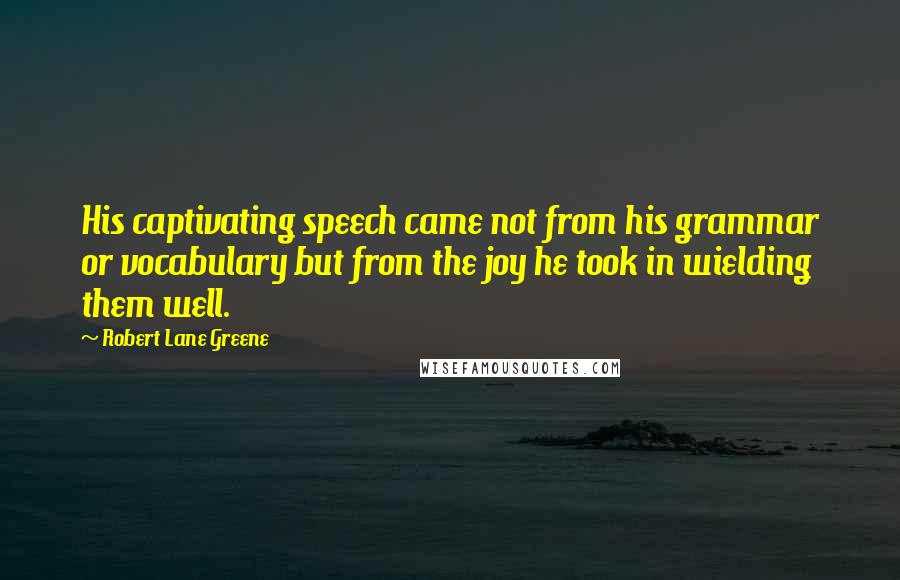 Robert Lane Greene Quotes: His captivating speech came not from his grammar or vocabulary but from the joy he took in wielding them well.