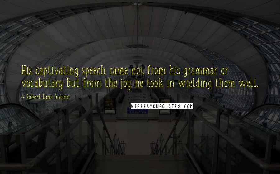 Robert Lane Greene Quotes: His captivating speech came not from his grammar or vocabulary but from the joy he took in wielding them well.