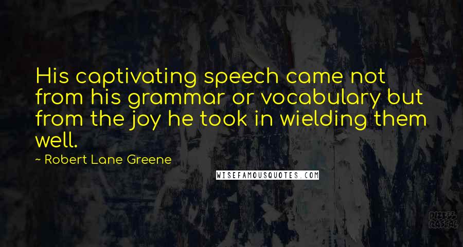 Robert Lane Greene Quotes: His captivating speech came not from his grammar or vocabulary but from the joy he took in wielding them well.