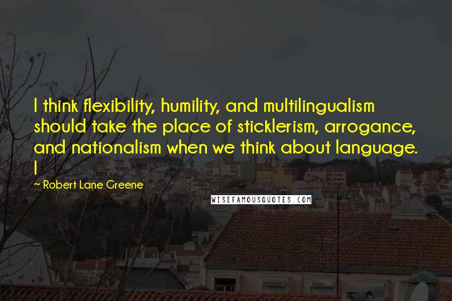 Robert Lane Greene Quotes: I think flexibility, humility, and multilingualism should take the place of sticklerism, arrogance, and nationalism when we think about language. I