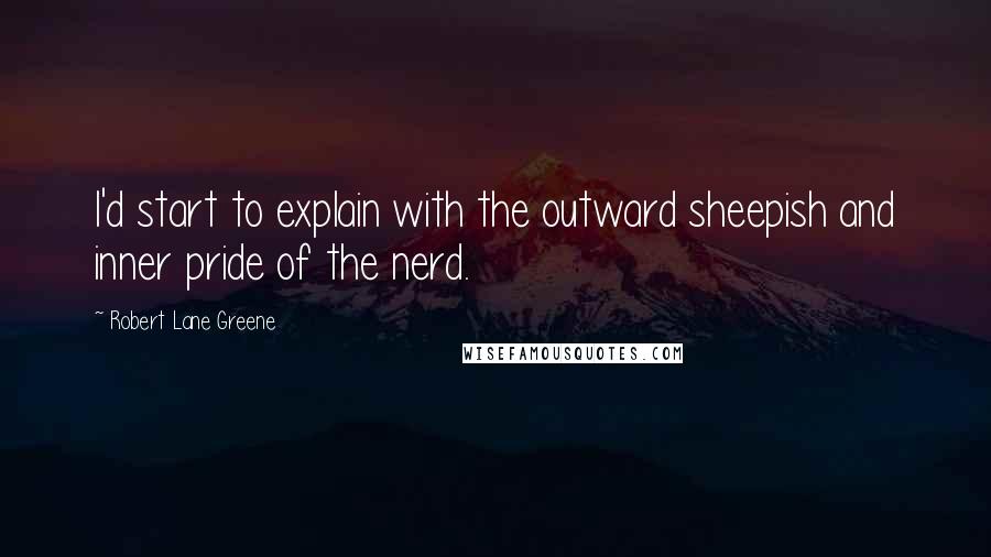 Robert Lane Greene Quotes: I'd start to explain with the outward sheepish and inner pride of the nerd.