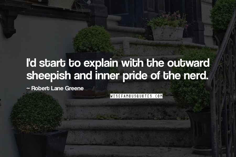 Robert Lane Greene Quotes: I'd start to explain with the outward sheepish and inner pride of the nerd.