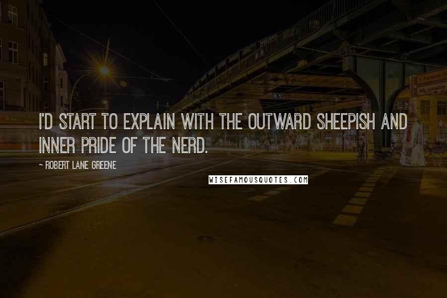 Robert Lane Greene Quotes: I'd start to explain with the outward sheepish and inner pride of the nerd.