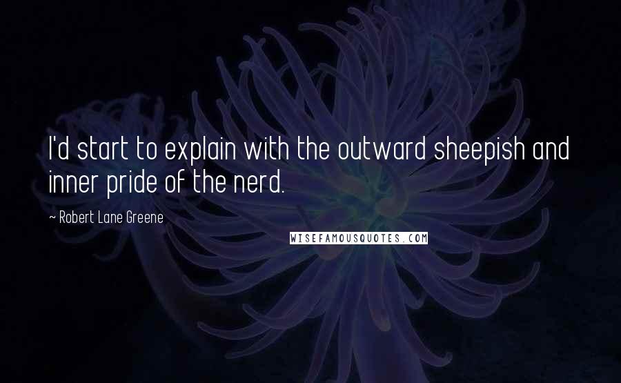 Robert Lane Greene Quotes: I'd start to explain with the outward sheepish and inner pride of the nerd.