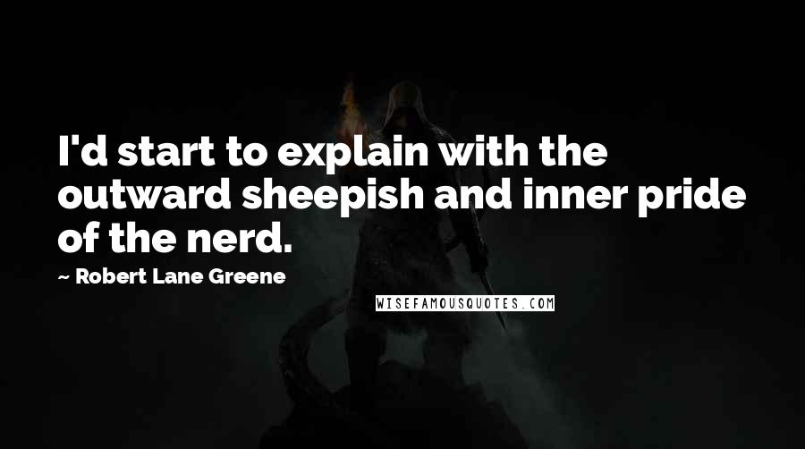 Robert Lane Greene Quotes: I'd start to explain with the outward sheepish and inner pride of the nerd.