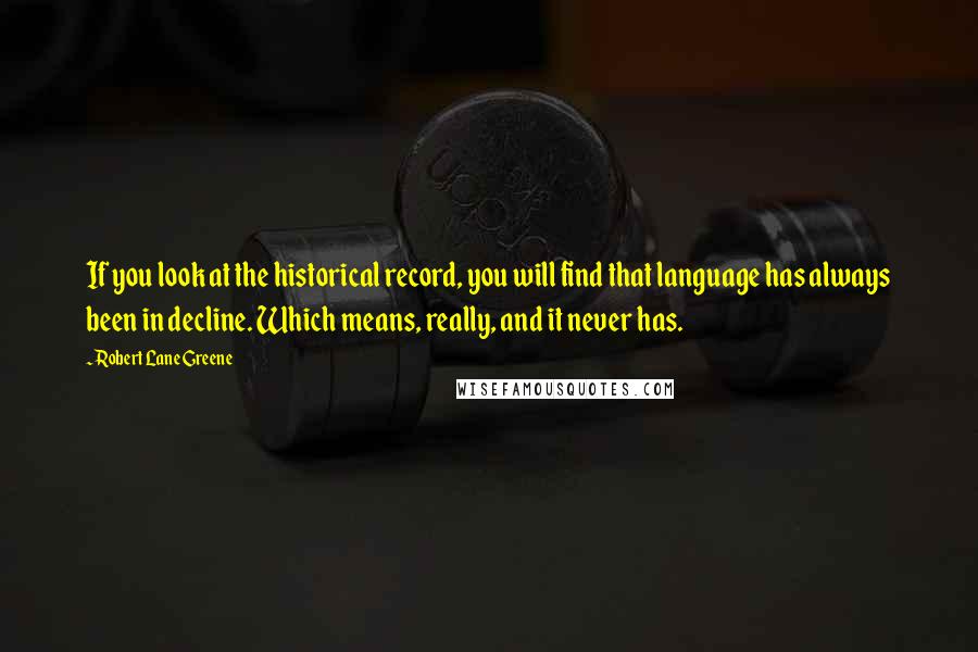 Robert Lane Greene Quotes: If you look at the historical record, you will find that language has always been in decline. Which means, really, and it never has.