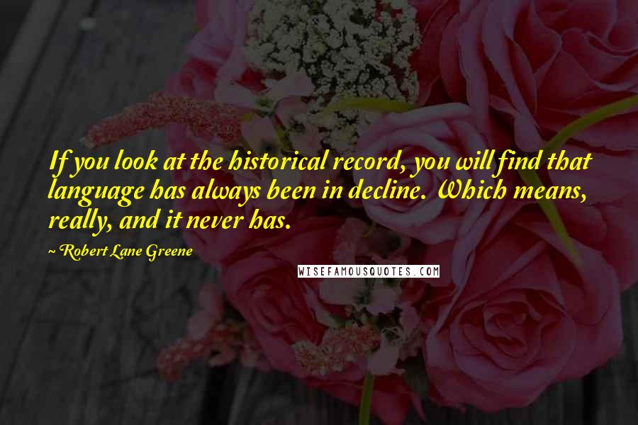 Robert Lane Greene Quotes: If you look at the historical record, you will find that language has always been in decline. Which means, really, and it never has.