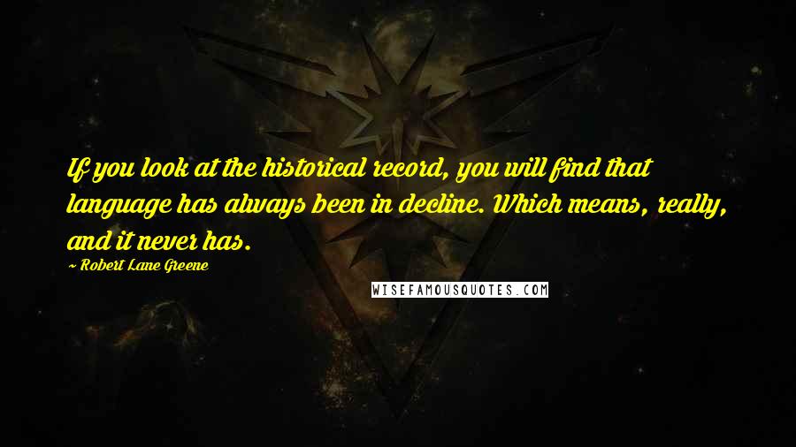 Robert Lane Greene Quotes: If you look at the historical record, you will find that language has always been in decline. Which means, really, and it never has.