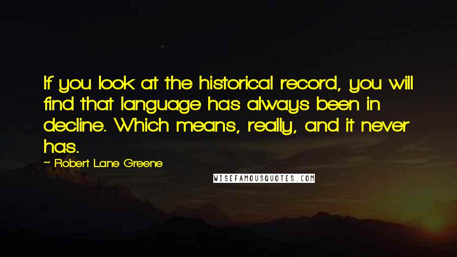 Robert Lane Greene Quotes: If you look at the historical record, you will find that language has always been in decline. Which means, really, and it never has.