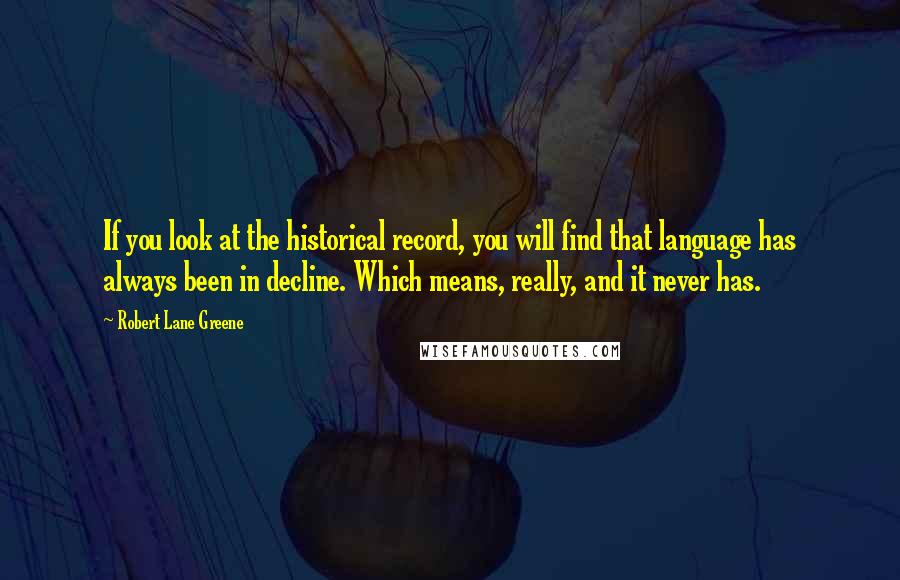 Robert Lane Greene Quotes: If you look at the historical record, you will find that language has always been in decline. Which means, really, and it never has.