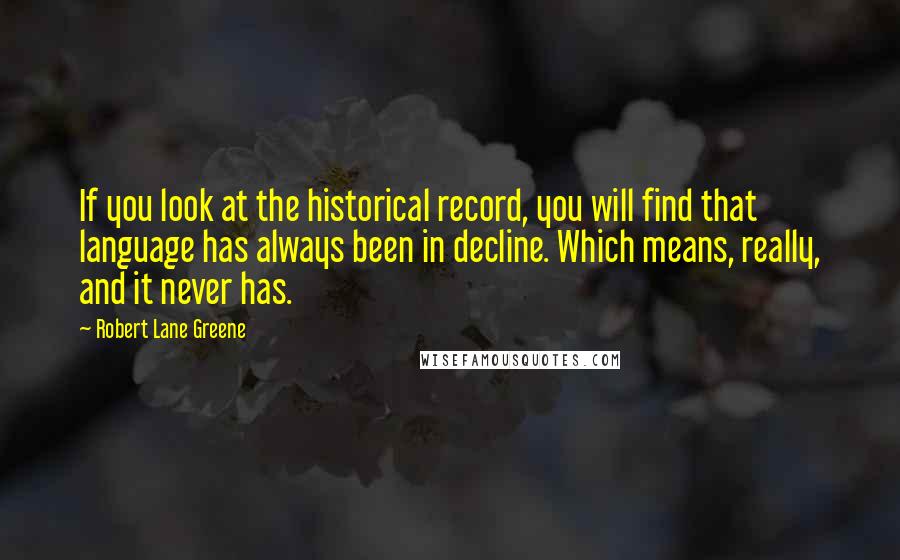 Robert Lane Greene Quotes: If you look at the historical record, you will find that language has always been in decline. Which means, really, and it never has.