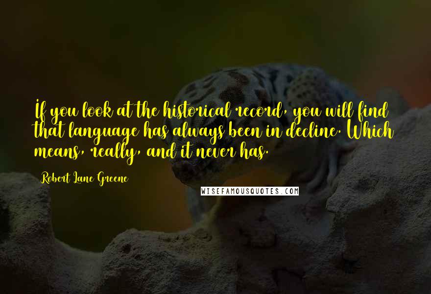 Robert Lane Greene Quotes: If you look at the historical record, you will find that language has always been in decline. Which means, really, and it never has.