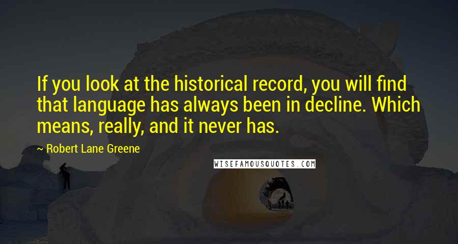 Robert Lane Greene Quotes: If you look at the historical record, you will find that language has always been in decline. Which means, really, and it never has.