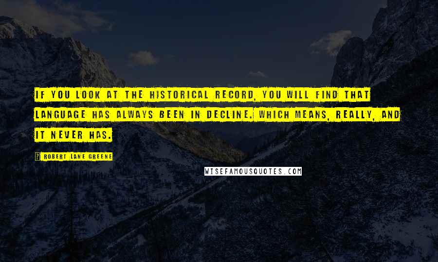 Robert Lane Greene Quotes: If you look at the historical record, you will find that language has always been in decline. Which means, really, and it never has.