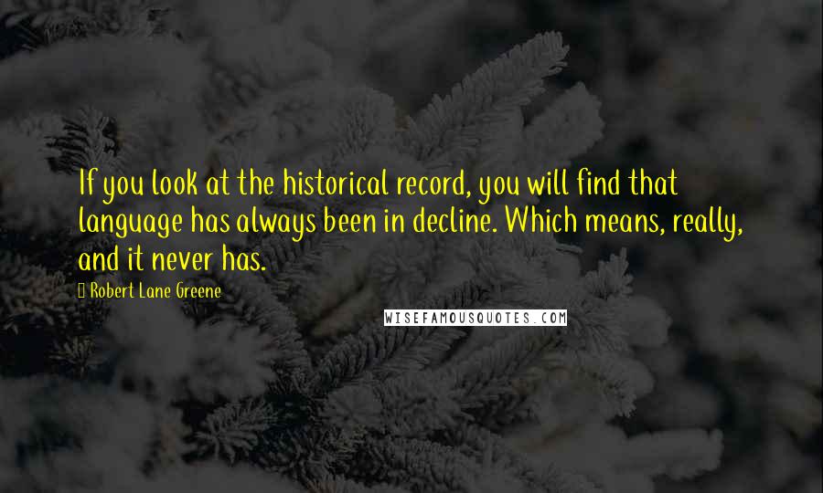 Robert Lane Greene Quotes: If you look at the historical record, you will find that language has always been in decline. Which means, really, and it never has.