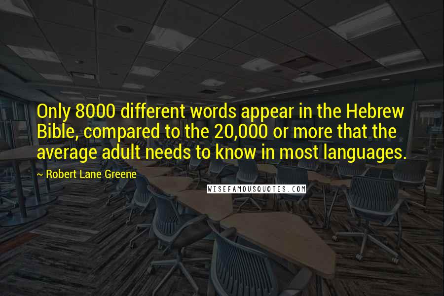 Robert Lane Greene Quotes: Only 8000 different words appear in the Hebrew Bible, compared to the 20,000 or more that the average adult needs to know in most languages.
