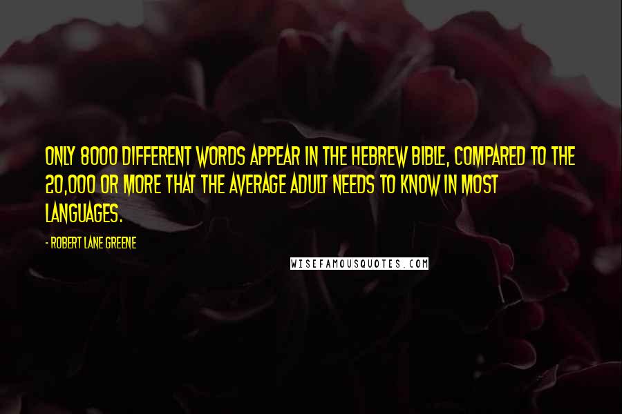 Robert Lane Greene Quotes: Only 8000 different words appear in the Hebrew Bible, compared to the 20,000 or more that the average adult needs to know in most languages.