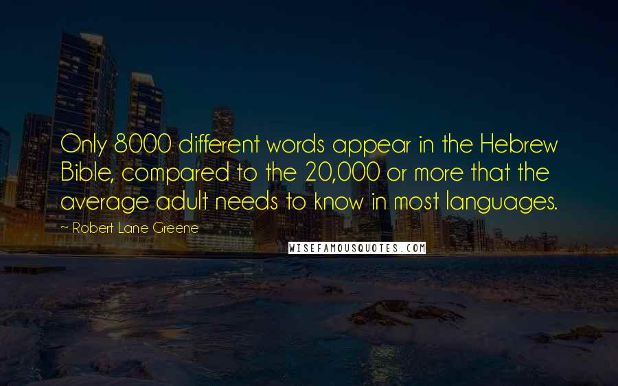 Robert Lane Greene Quotes: Only 8000 different words appear in the Hebrew Bible, compared to the 20,000 or more that the average adult needs to know in most languages.