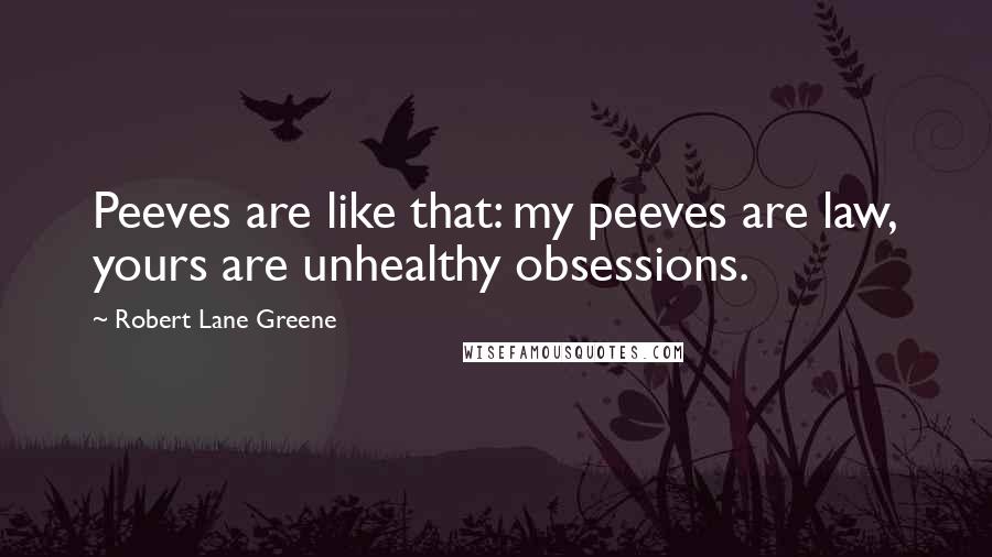 Robert Lane Greene Quotes: Peeves are like that: my peeves are law, yours are unhealthy obsessions.