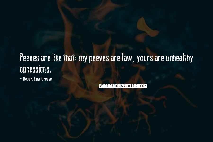 Robert Lane Greene Quotes: Peeves are like that: my peeves are law, yours are unhealthy obsessions.