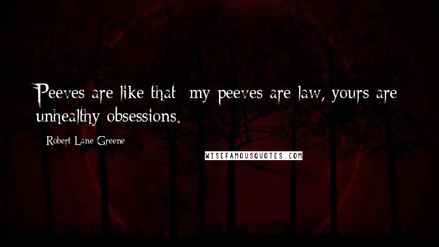 Robert Lane Greene Quotes: Peeves are like that: my peeves are law, yours are unhealthy obsessions.