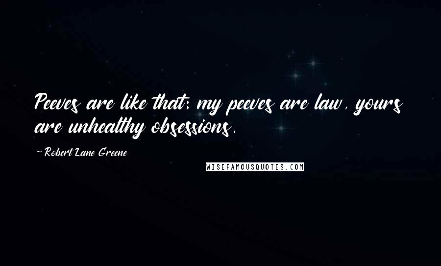 Robert Lane Greene Quotes: Peeves are like that: my peeves are law, yours are unhealthy obsessions.