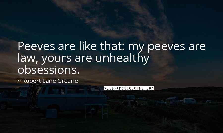 Robert Lane Greene Quotes: Peeves are like that: my peeves are law, yours are unhealthy obsessions.