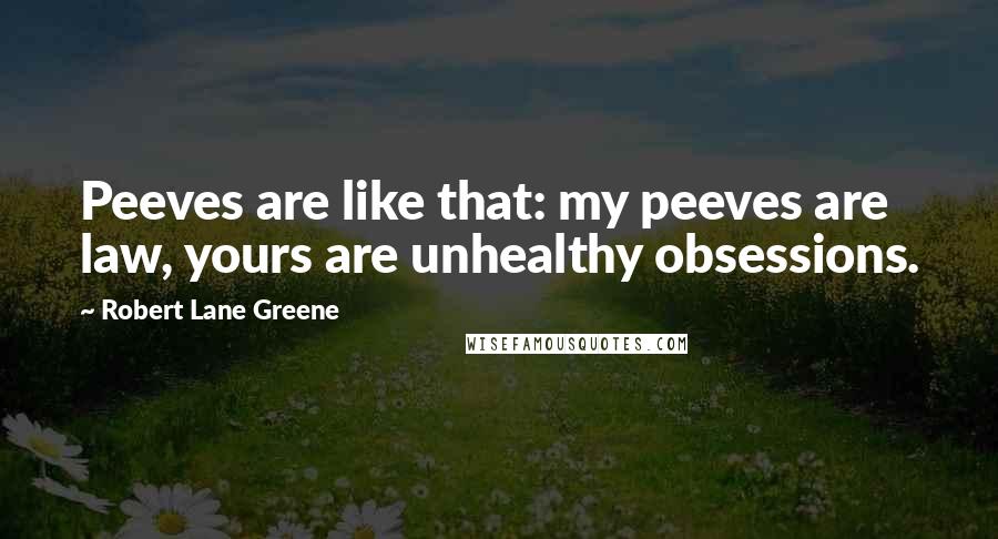 Robert Lane Greene Quotes: Peeves are like that: my peeves are law, yours are unhealthy obsessions.