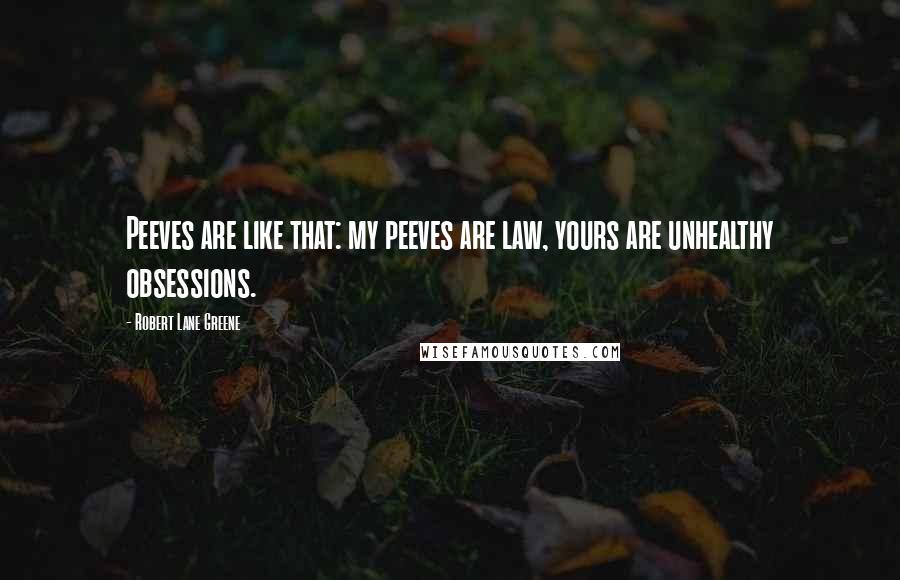 Robert Lane Greene Quotes: Peeves are like that: my peeves are law, yours are unhealthy obsessions.