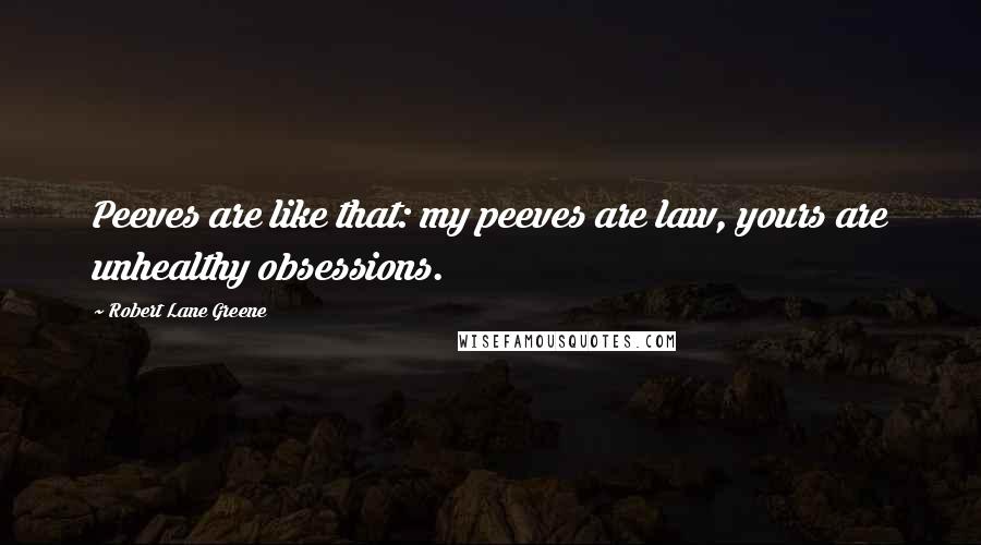 Robert Lane Greene Quotes: Peeves are like that: my peeves are law, yours are unhealthy obsessions.